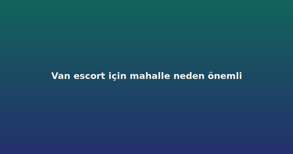 Van escort için mahalle neden önemli Van escort için mahalle neden önemli