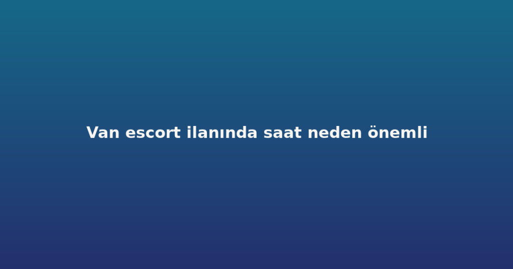 Van escort ilanında saat neden önemli Van escort ilanında saat neden önemli