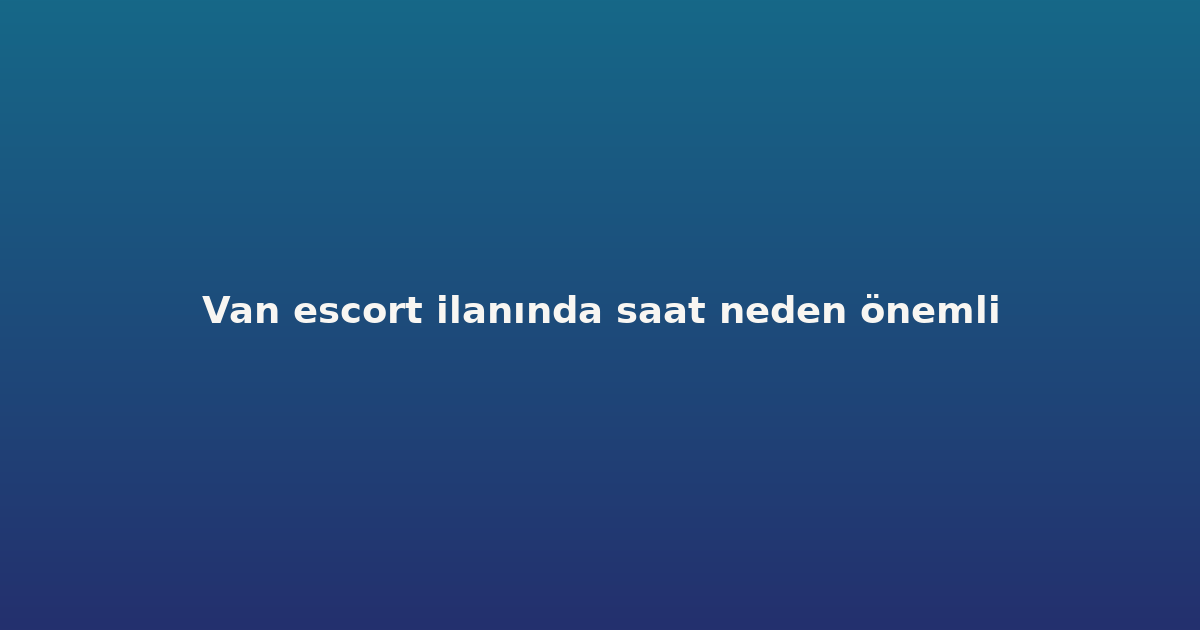 Van escort ilanında saat neden önemli